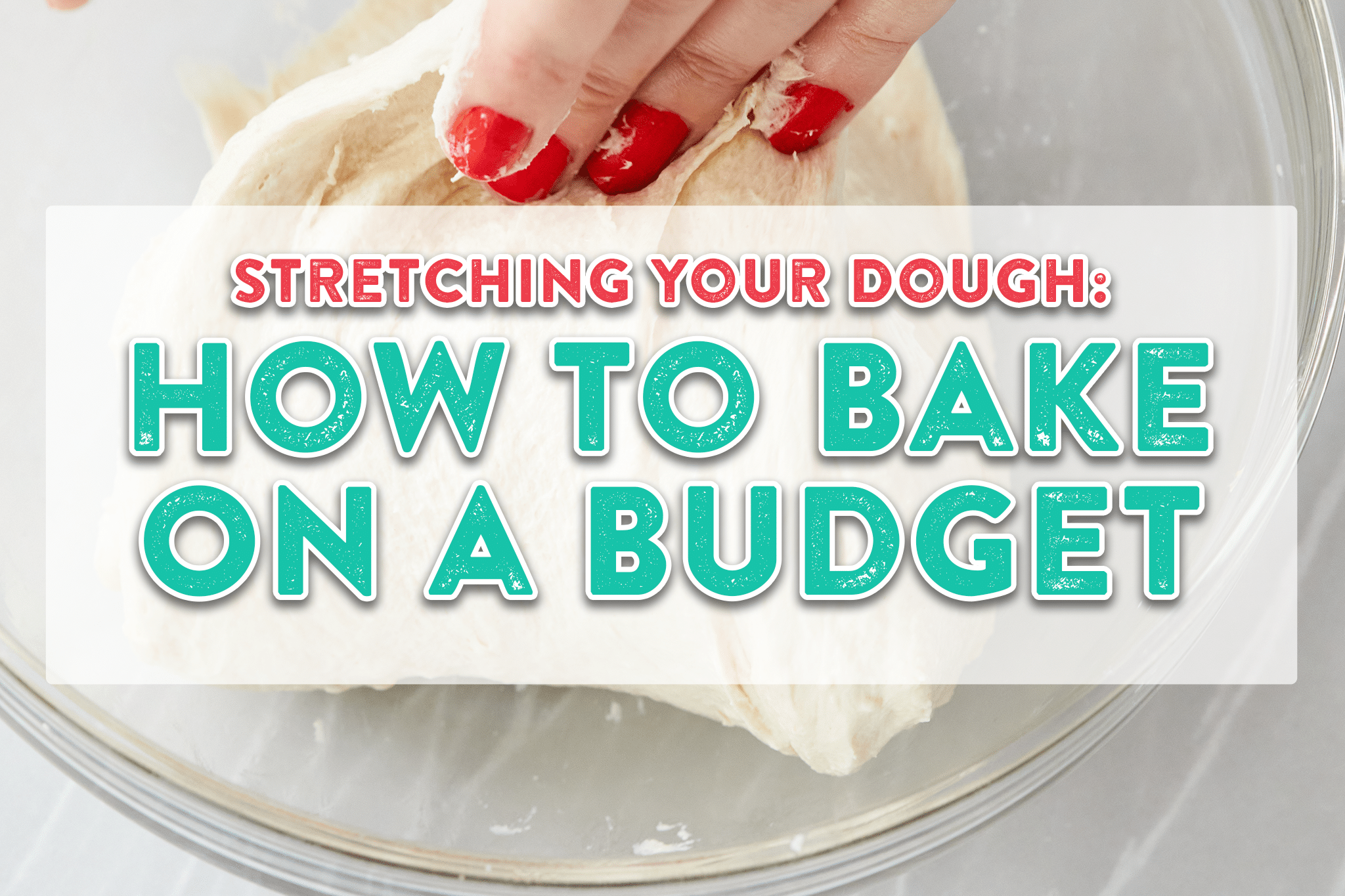 A glass bowl with a hand kneading dough with text "Stretching Your Dough: How to Bake on a Budget" overlaid.